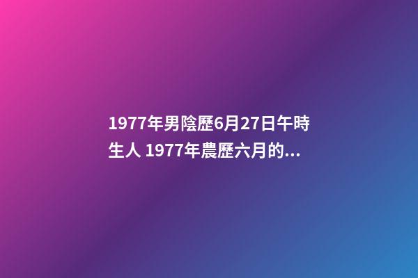 1977年男陰歷6月27日午時生人 1977年農歷六月的蛇什么命，77年屬蛇是什么命-第1張-觀點-玄機派